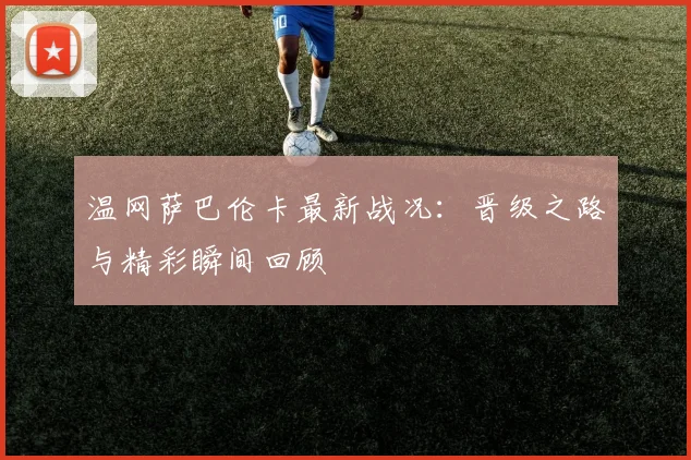 温网萨巴伦卡最新战况:晋级之路与精彩瞬间回顾