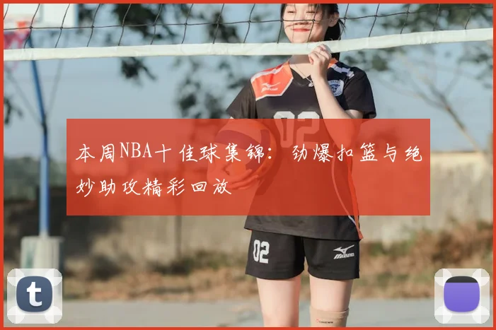 本周NBA十佳球集锦:劲爆扣篮与绝妙助攻精彩回放