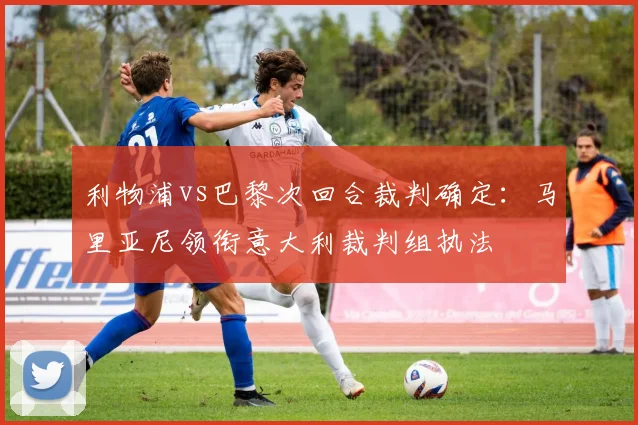 利物浦vs巴黎次回合裁判确定:马里亚尼领衔意大利裁判组执法