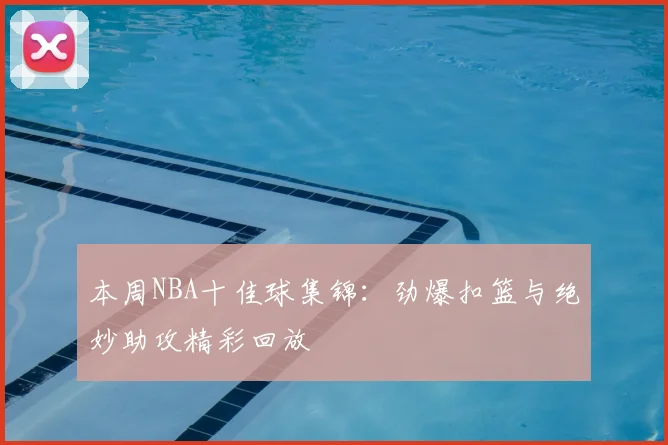 本周NBA十佳球集锦：劲爆扣篮与绝妙助攻精彩回放