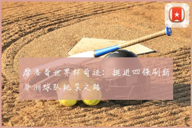摩洛哥世界杯奇迹：挺进四强刷新非洲球队纪录之路