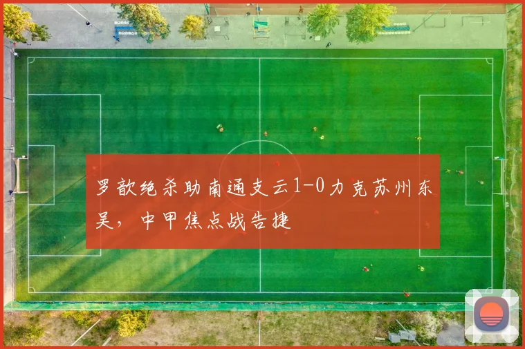 罗歆绝杀助南通支云1-0力克苏州东吴,中甲焦点战告捷