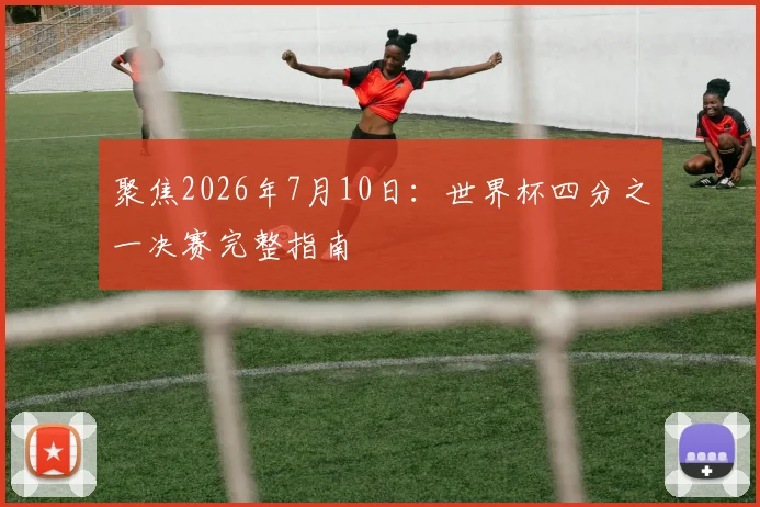 聚焦2026年7月10日：世界杯四分之一决赛完整指南