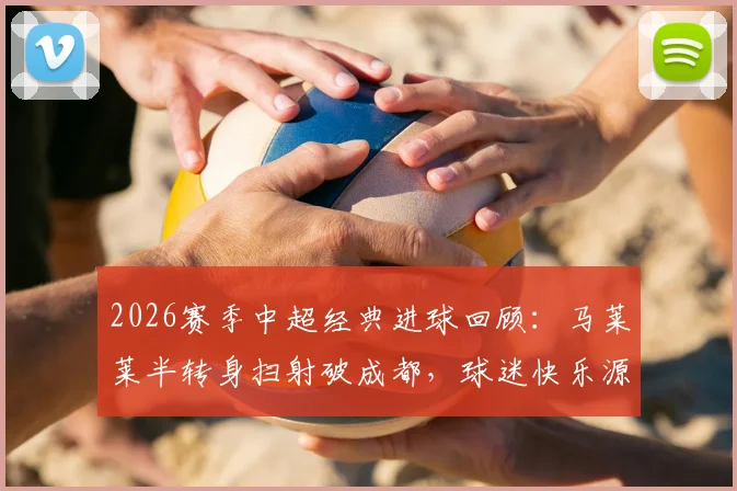 2026赛季中超经典进球回顾：马莱莱半转身扫射破成都，球迷快乐源泉解析