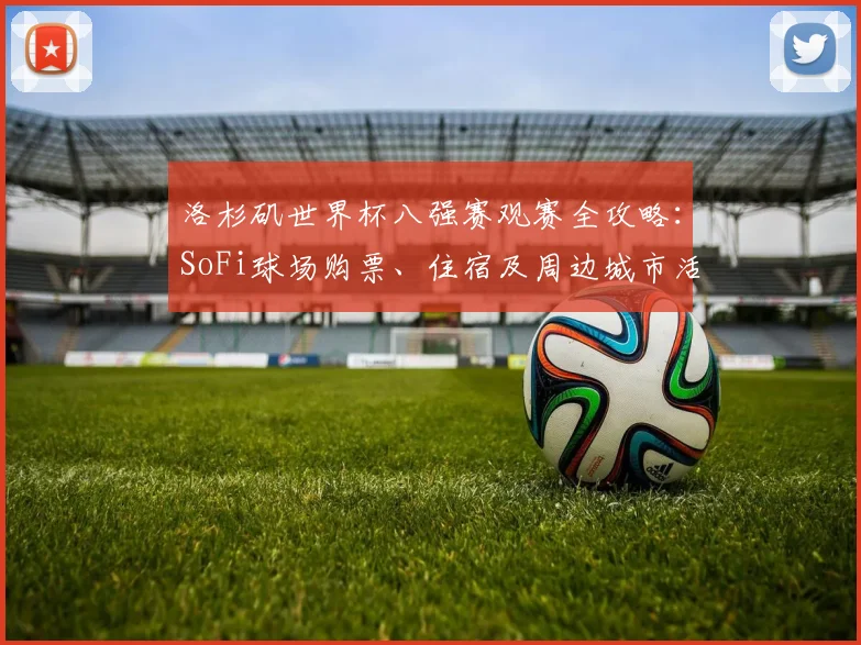 洛杉矶世界杯八强赛观赛全攻略：SoFi球场购票、住宿及周边城市活动指南