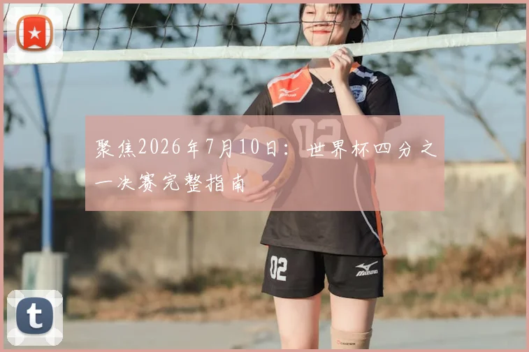 聚焦2026年7月10日:世界杯四分之一决赛完整指南