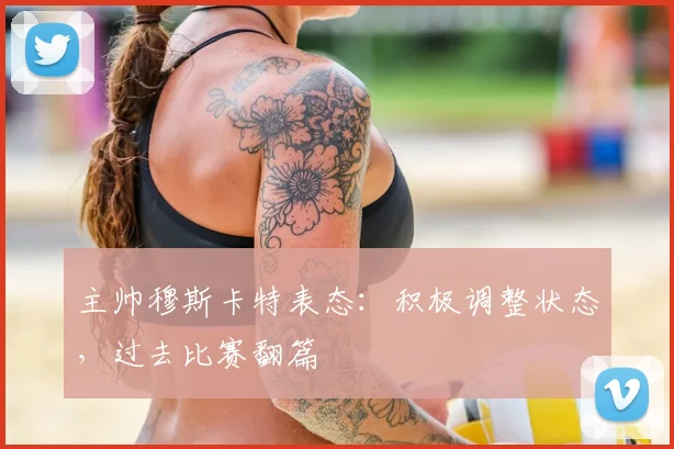 主帅穆斯卡特表态：积极调整状态，过去比赛翻篇