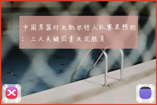 中国男篮对决凯尔特人队赛果预测:三大关键因素决定胜负